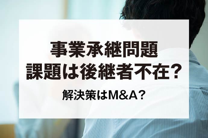 事業承継問題とは？課題は後継者不在？解決策はM&A？