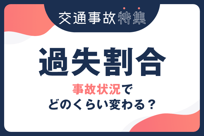 過失割合は事故状況でどのくらい変わる?もめた時の対処法も解説!