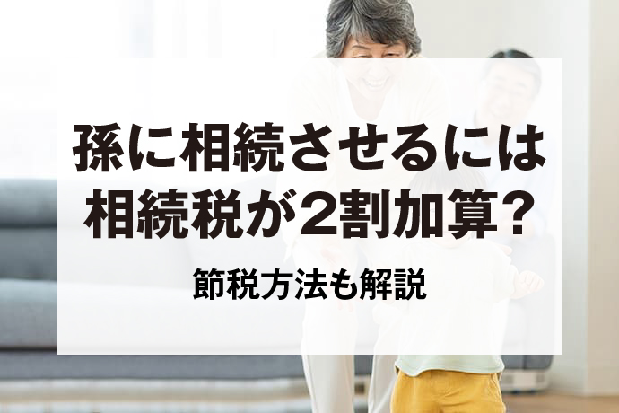 孫に相続させるには相続税が2割加算？